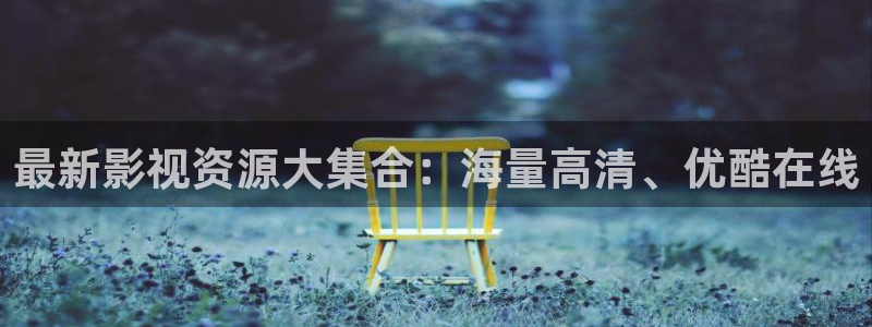 无忧渡免费星辰影院：最新影视资源大集合：海量高清、优酷在线