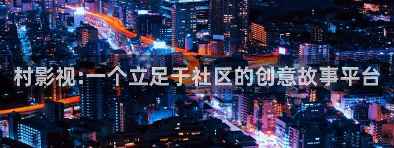 星辰影视大全免费看：村影视:一个立足于社区的创意故事平台