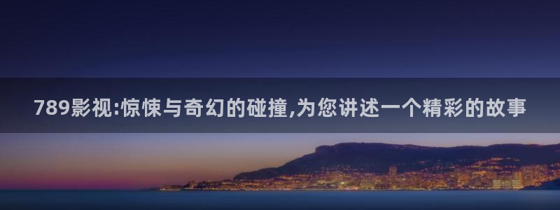 星辰影院在线视频：789影视:惊悚与奇幻的碰撞,为您讲述一个精彩的故事
